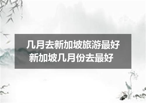 几月去新加坡旅游最好 新加坡几月份去最好