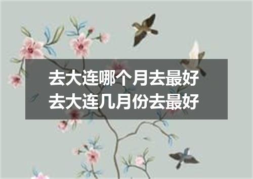 去大连哪个月去最好 去大连几月份去最好