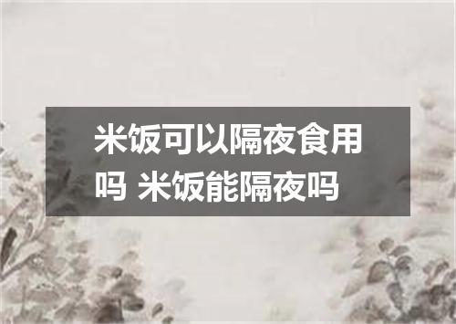 米饭可以隔夜食用吗 米饭能隔夜吗