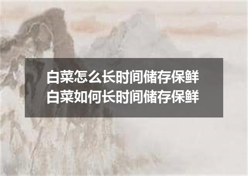 白菜怎么长时间储存保鲜 白菜如何长时间储存保鲜