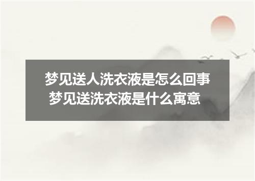 梦见送人洗衣液是怎么回事 梦见送洗衣液是什么寓意