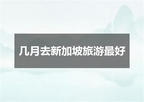 几月去新加坡旅游最好