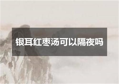 银耳红枣汤可以隔夜吗