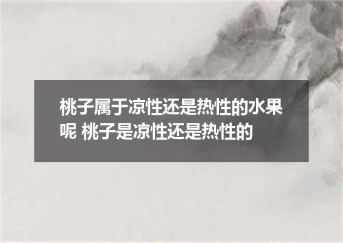 桃子属于凉性还是热性的水果呢 桃子是凉性还是热性的