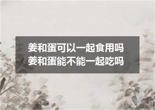 姜和蛋可以一起食用吗 姜和蛋能不能一起吃吗