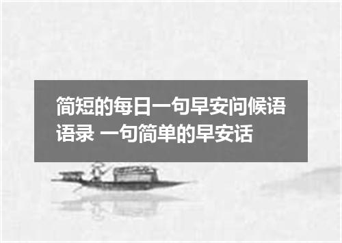 简短的每日一句早安问候语语录 一句简单的早安话