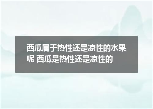 西瓜属于热性还是凉性的水果呢 西瓜是热性还是凉性的