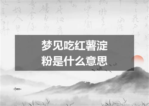 梦见吃红薯淀粉是什么意思