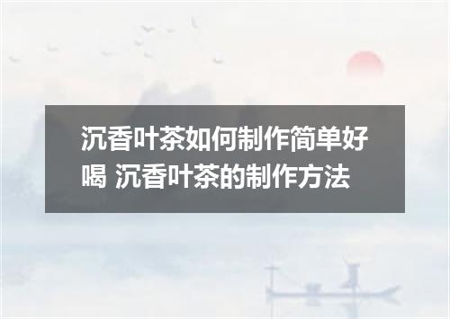 沉香叶茶如何制作简单好喝 沉香叶茶的制作方法