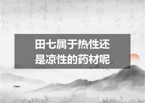 田七属于热性还是凉性的药材呢