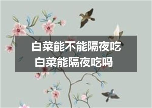 白菜能不能隔夜吃 白菜能隔夜吃吗