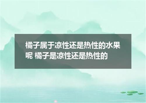 橘子属于凉性还是热性的水果呢 橘子是凉性还是热性的