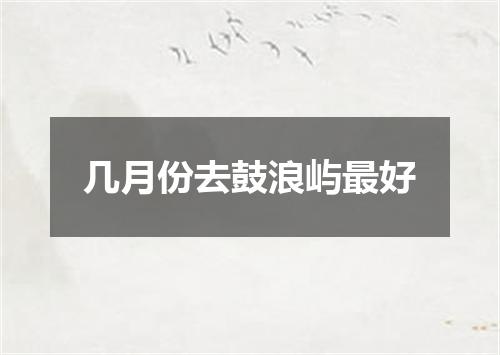 几月份去鼓浪屿最好