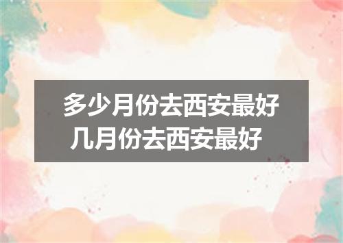 多少月份去西安最好 几月份去西安最好