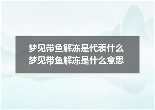 梦见带鱼解冻是代表什么 梦见带鱼解冻是什么意思