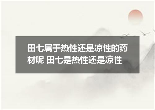 田七属于热性还是凉性的药材呢 田七是热性还是凉性