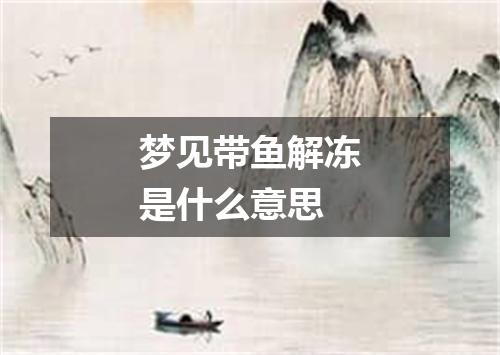 梦见带鱼解冻是什么意思