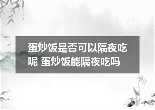 蛋炒饭是否可以隔夜吃呢 蛋炒饭能隔夜吃吗