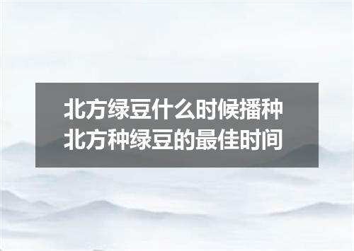北方绿豆什么时候播种 北方种绿豆的最佳时间