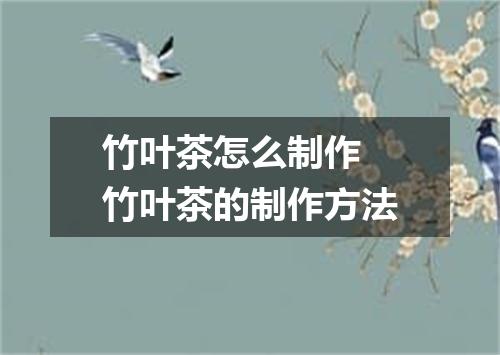 竹叶茶怎么制作 竹叶茶的制作方法