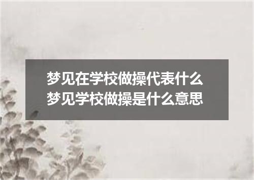 梦见在学校做操代表什么 梦见学校做操是什么意思