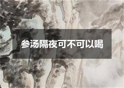 参汤隔夜可不可以喝