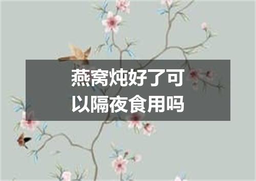 燕窝炖好了可以隔夜食用吗