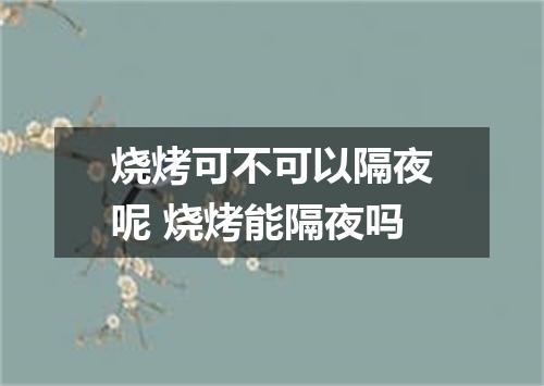 烧烤可不可以隔夜呢 烧烤能隔夜吗