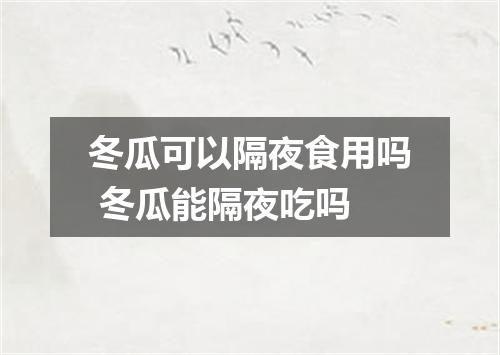 冬瓜可以隔夜食用吗 冬瓜能隔夜吃吗