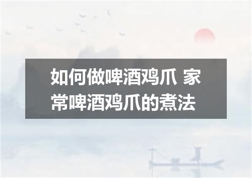 如何做啤酒鸡爪 家常啤酒鸡爪的煮法