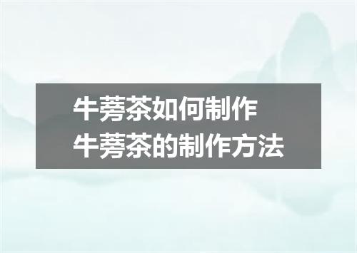 牛蒡茶如何制作 牛蒡茶的制作方法