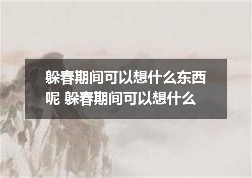 躲春期间可以想什么东西呢 躲春期间可以想什么