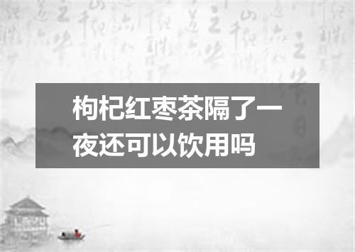 枸杞红枣茶隔了一夜还可以饮用吗