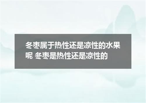 冬枣属于热性还是凉性的水果呢 冬枣是热性还是凉性的