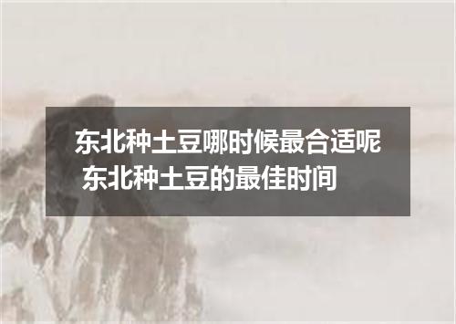 东北种土豆哪时候最合适呢 东北种土豆的最佳时间