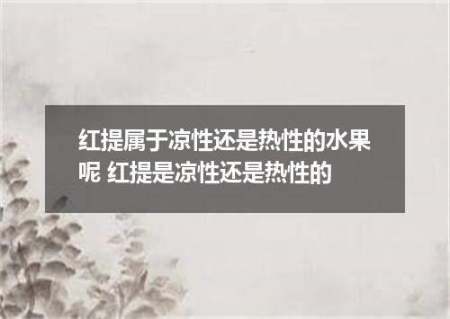 红提属于凉性还是热性的水果呢 红提是凉性还是热性的