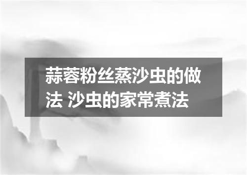 蒜蓉粉丝蒸沙虫的做法 沙虫的家常煮法