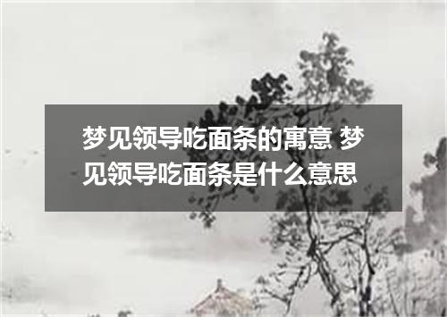 梦见领导吃面条的寓意 梦见领导吃面条是什么意思
