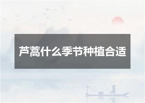 芦蒿什么季节种植合适