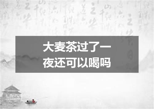 大麦茶过了一夜还可以喝吗