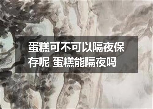 蛋糕可不可以隔夜保存呢 蛋糕能隔夜吗