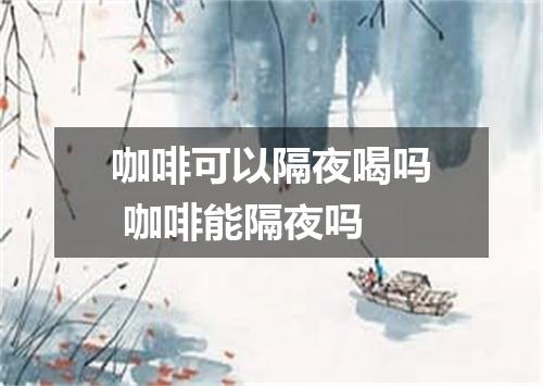 咖啡可以隔夜喝吗 咖啡能隔夜吗