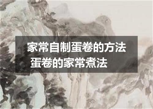 家常自制蛋卷的方法 蛋卷的家常煮法