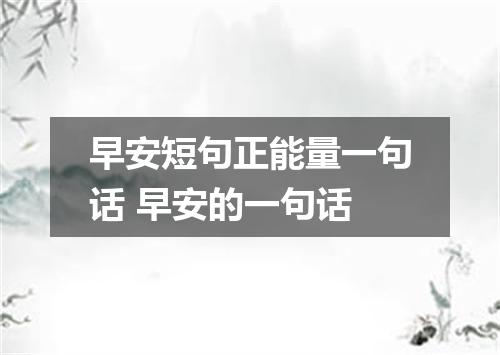 早安短句正能量一句话 早安的一句话