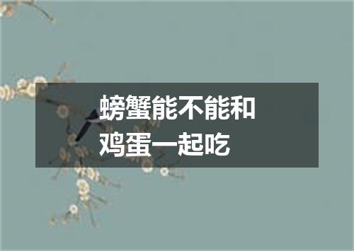 螃蟹能不能和鸡蛋一起吃