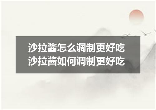 沙拉酱怎么调制更好吃 沙拉酱如何调制更好吃