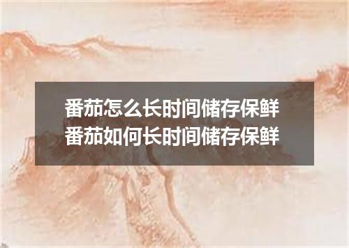 番茄怎么长时间储存保鲜 番茄如何长时间储存保鲜