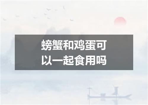 螃蟹和鸡蛋可以一起食用吗