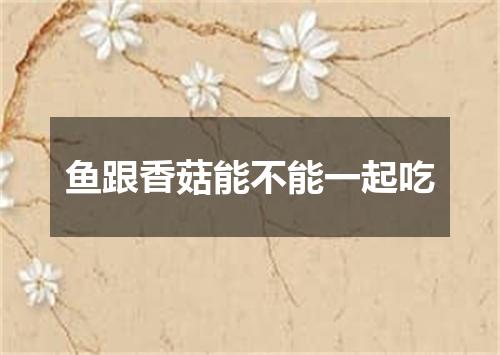 鱼跟香菇能不能一起吃