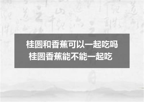 桂圆和香蕉可以一起吃吗 桂圆香蕉能不能一起吃